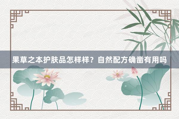 果草之本护肤品怎样样？自然配方确凿有用吗