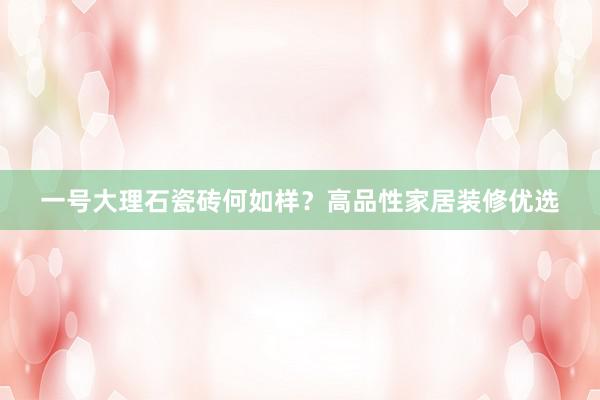 一号大理石瓷砖何如样？高品性家居装修优选
