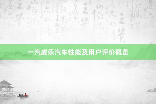 一汽威乐汽车性能及用户评价概览