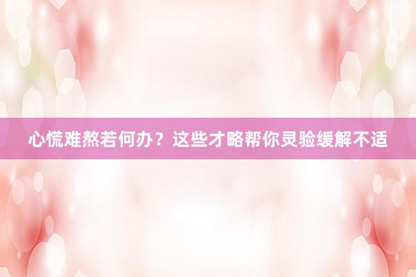 心慌难熬若何办？这些才略帮你灵验缓解不适