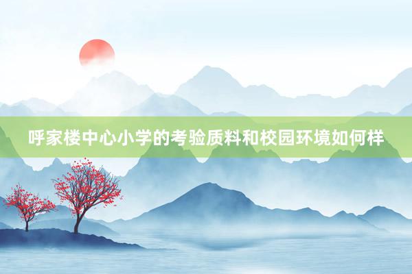 呼家楼中心小学的考验质料和校园环境如何样