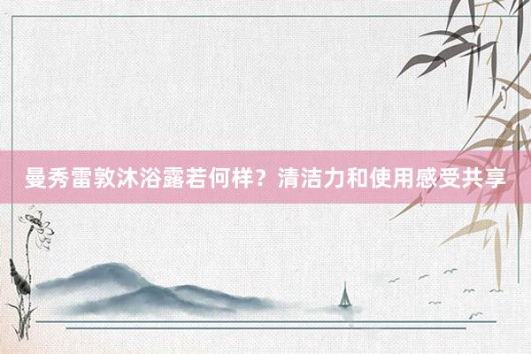 曼秀雷敦沐浴露若何样？清洁力和使用感受共享