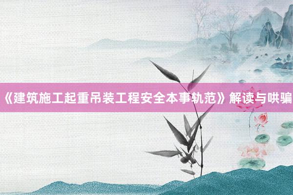 《建筑施工起重吊装工程安全本事轨范》解读与哄骗